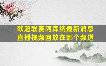 欧超联赛阿森纳最新消息直播视频回放在哪个频道