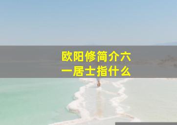 欧阳修简介六一居士指什么