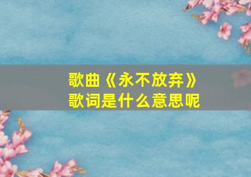 歌曲《永不放弃》歌词是什么意思呢