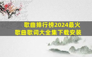 歌曲排行榜2024最火歌曲歌词大全集下载安装