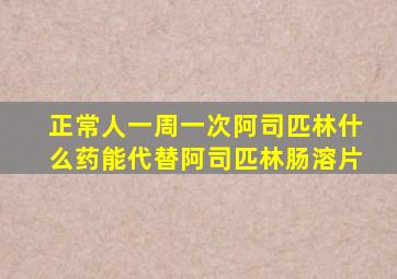 正常人一周一次阿司匹林什么药能代替阿司匹林肠溶片