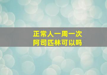 正常人一周一次阿司匹林可以吗