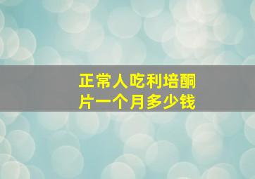 正常人吃利培酮片一个月多少钱