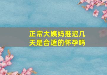 正常大姨妈推迟几天是合适的怀孕吗