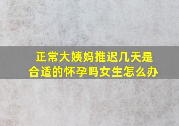 正常大姨妈推迟几天是合适的怀孕吗女生怎么办