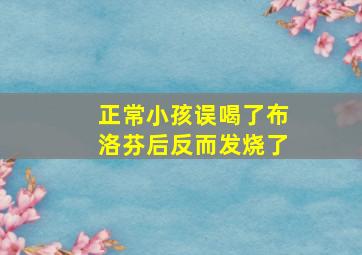 正常小孩误喝了布洛芬后反而发烧了