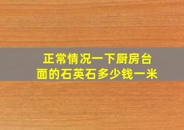 正常情况一下厨房台面的石英石多少钱一米