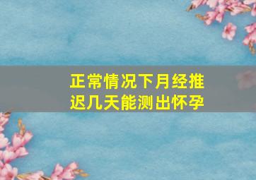 正常情况下月经推迟几天能测出怀孕