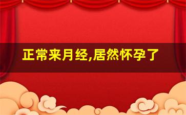 正常来月经,居然怀孕了