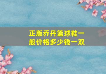 正版乔丹篮球鞋一般价格多少钱一双