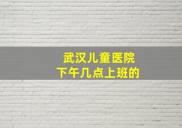 武汉儿童医院下午几点上班的