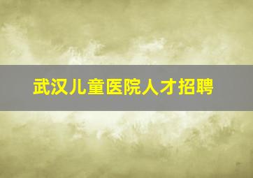 武汉儿童医院人才招聘