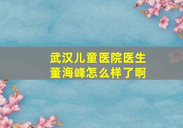 武汉儿童医院医生董海峰怎么样了啊