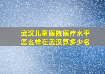 武汉儿童医院医疗水平怎么样在武汉算多少名