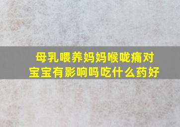 母乳喂养妈妈喉咙痛对宝宝有影响吗吃什么药好