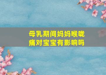 母乳期间妈妈喉咙痛对宝宝有影响吗