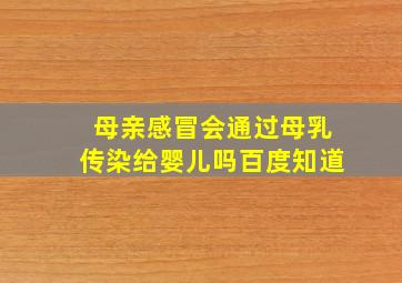 母亲感冒会通过母乳传染给婴儿吗百度知道