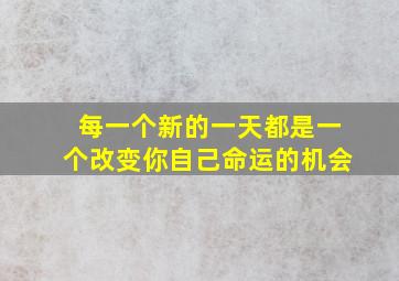 每一个新的一天都是一个改变你自己命运的机会