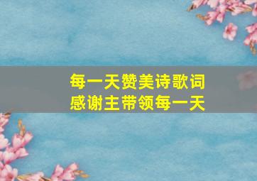 每一天赞美诗歌词感谢主带领每一天