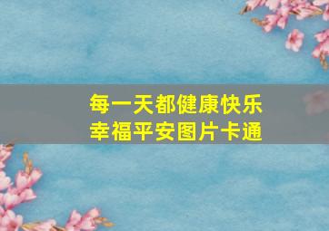 每一天都健康快乐幸福平安图片卡通