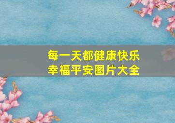 每一天都健康快乐幸福平安图片大全