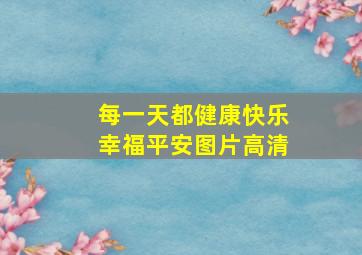 每一天都健康快乐幸福平安图片高清