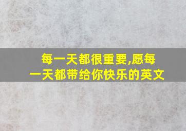 每一天都很重要,愿每一天都带给你快乐的英文