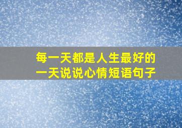 每一天都是人生最好的一天说说心情短语句子