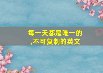 每一天都是唯一的,不可复制的英文