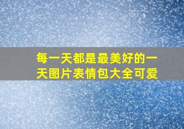 每一天都是最美好的一天图片表情包大全可爱