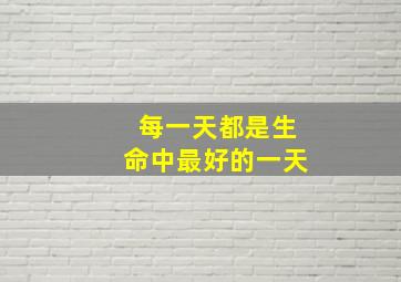 每一天都是生命中最好的一天