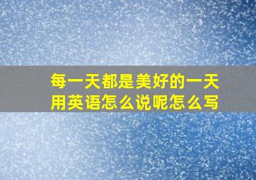 每一天都是美好的一天用英语怎么说呢怎么写