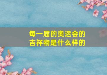 每一届的奥运会的吉祥物是什么样的