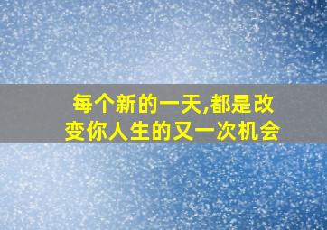 每个新的一天,都是改变你人生的又一次机会