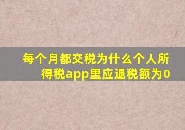 每个月都交税为什么个人所得税app里应退税额为0