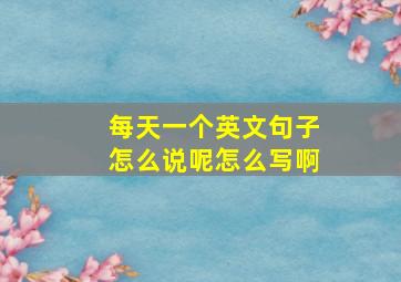 每天一个英文句子怎么说呢怎么写啊