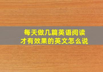 每天做几篇英语阅读才有效果的英文怎么说