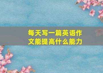 每天写一篇英语作文能提高什么能力