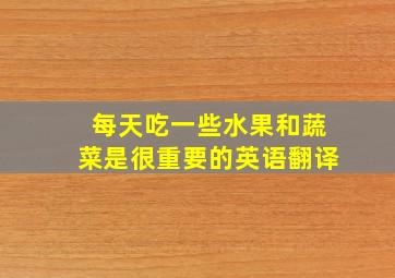 每天吃一些水果和蔬菜是很重要的英语翻译