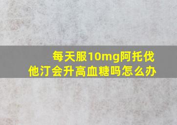 每天服10mg阿托伐他汀会升高血糖吗怎么办