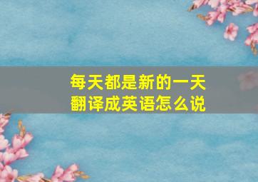 每天都是新的一天翻译成英语怎么说