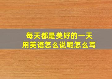 每天都是美好的一天用英语怎么说呢怎么写