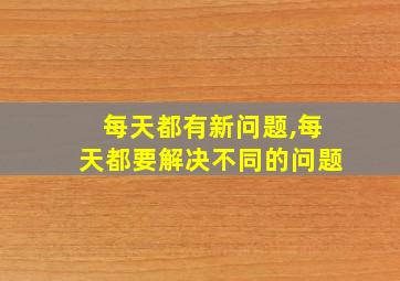 每天都有新问题,每天都要解决不同的问题