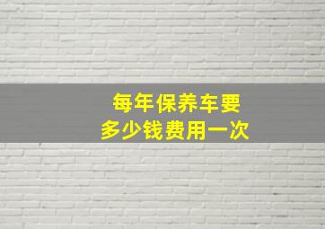 每年保养车要多少钱费用一次