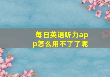 每日英语听力app怎么用不了了呢