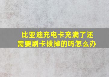 比亚迪充电卡充满了还需要刷卡拨掉的吗怎么办