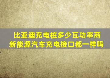 比亚迪充电桩多少瓦功率商新能源汽车充电接口都一样吗