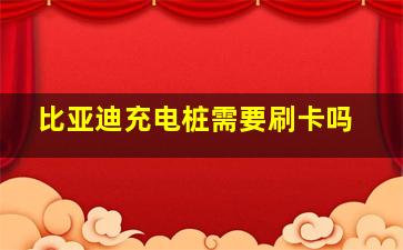 比亚迪充电桩需要刷卡吗