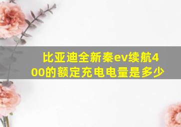 比亚迪全新秦ev续航400的额定充电电量是多少