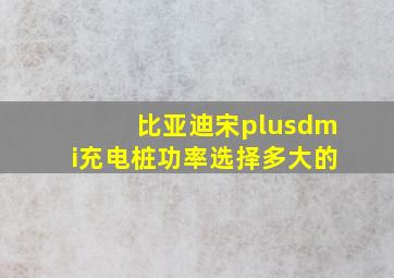 比亚迪宋plusdmi充电桩功率选择多大的